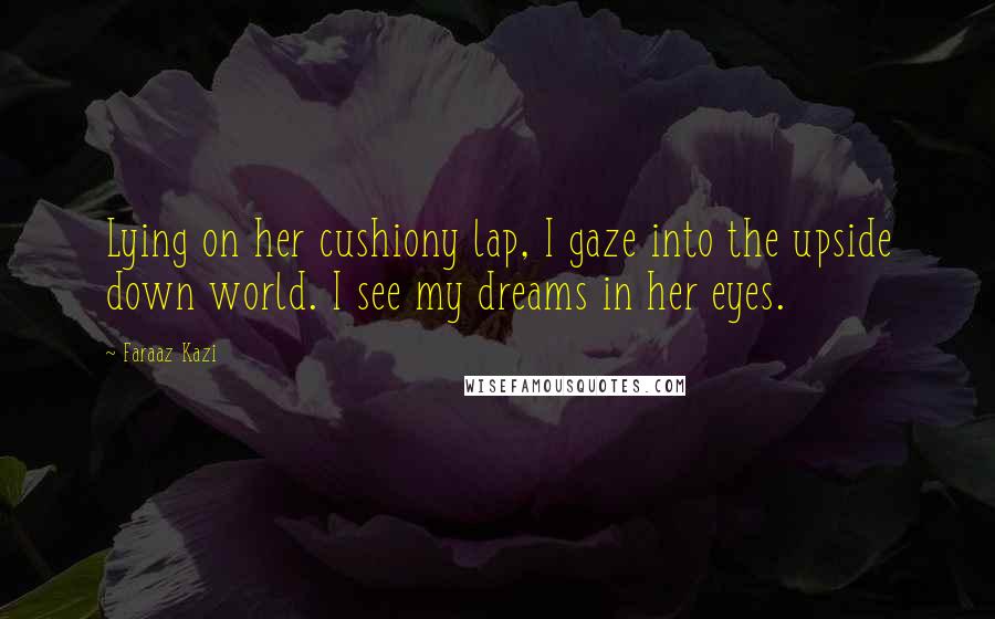 Faraaz Kazi Quotes: Lying on her cushiony lap, I gaze into the upside down world. I see my dreams in her eyes.