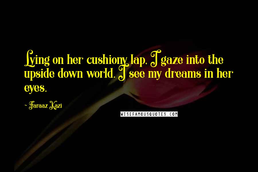 Faraaz Kazi Quotes: Lying on her cushiony lap, I gaze into the upside down world. I see my dreams in her eyes.