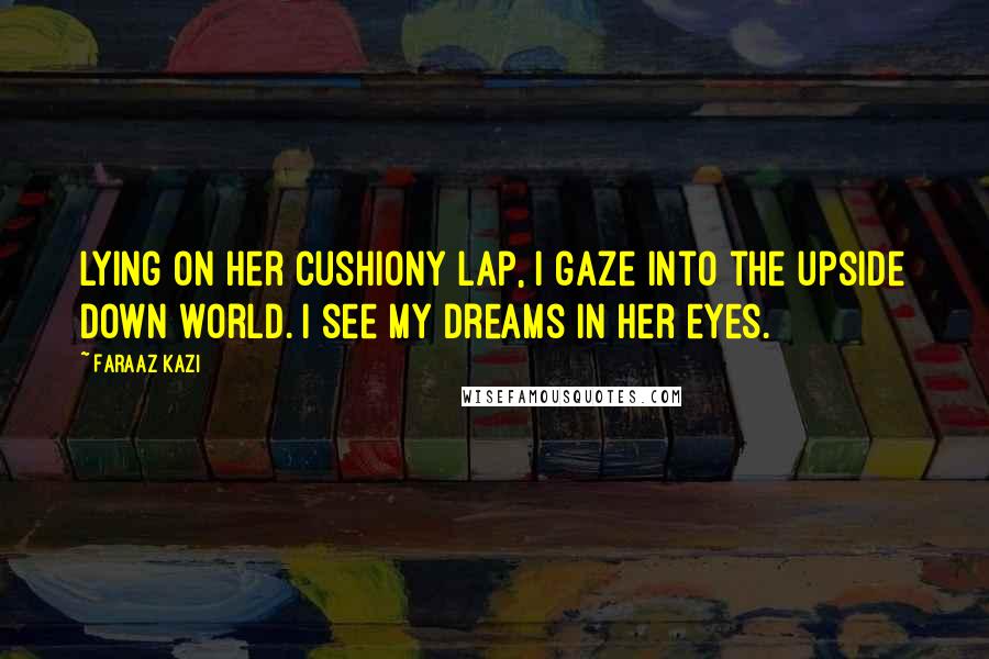 Faraaz Kazi Quotes: Lying on her cushiony lap, I gaze into the upside down world. I see my dreams in her eyes.