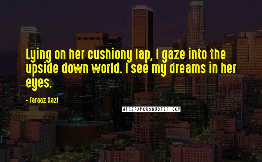 Faraaz Kazi Quotes: Lying on her cushiony lap, I gaze into the upside down world. I see my dreams in her eyes.