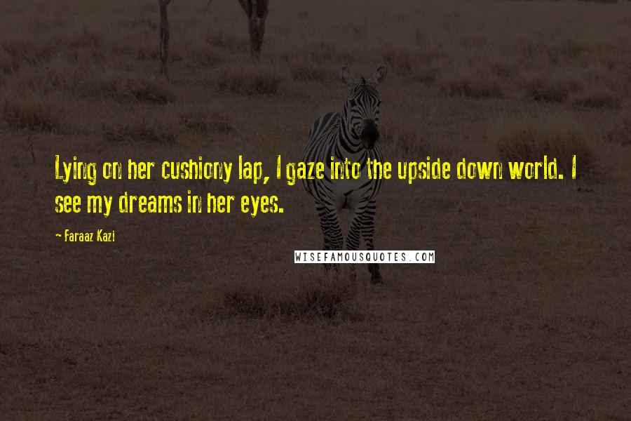 Faraaz Kazi Quotes: Lying on her cushiony lap, I gaze into the upside down world. I see my dreams in her eyes.