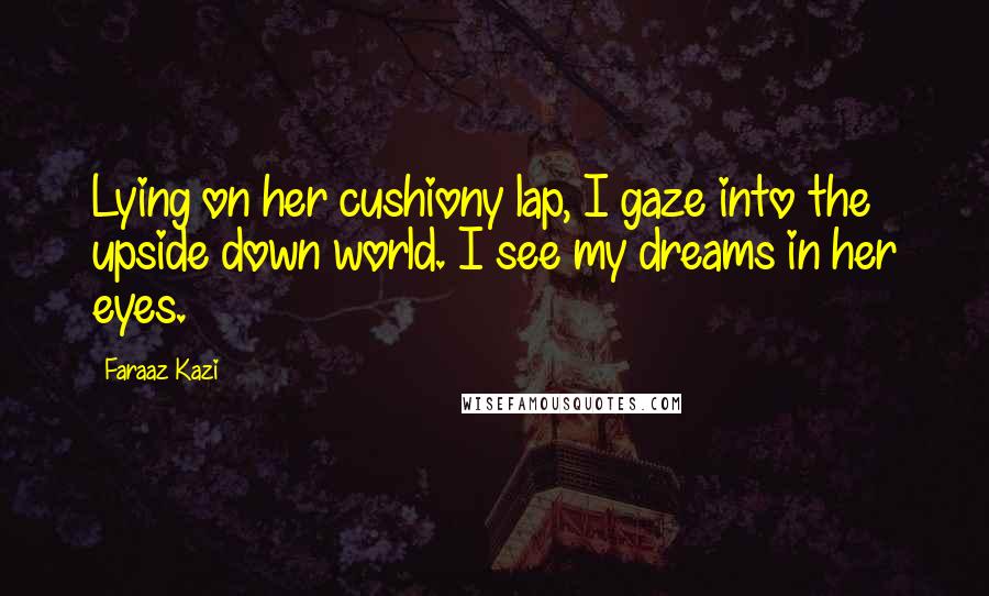 Faraaz Kazi Quotes: Lying on her cushiony lap, I gaze into the upside down world. I see my dreams in her eyes.