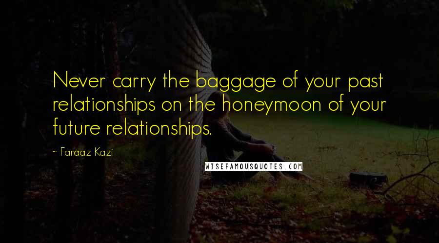 Faraaz Kazi Quotes: Never carry the baggage of your past relationships on the honeymoon of your future relationships.