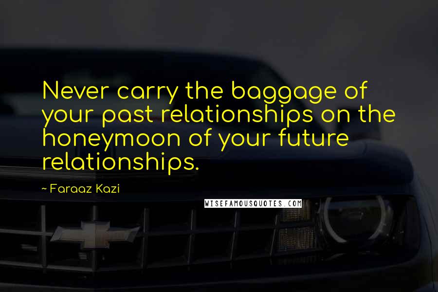 Faraaz Kazi Quotes: Never carry the baggage of your past relationships on the honeymoon of your future relationships.