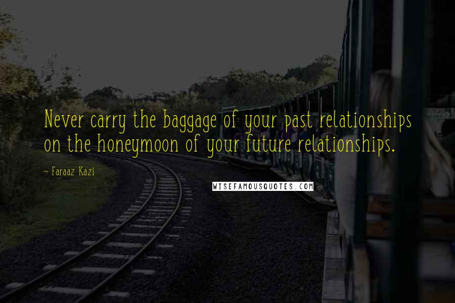 Faraaz Kazi Quotes: Never carry the baggage of your past relationships on the honeymoon of your future relationships.