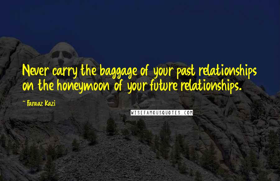 Faraaz Kazi Quotes: Never carry the baggage of your past relationships on the honeymoon of your future relationships.