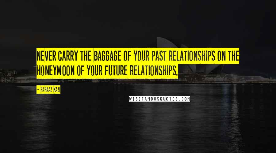 Faraaz Kazi Quotes: Never carry the baggage of your past relationships on the honeymoon of your future relationships.