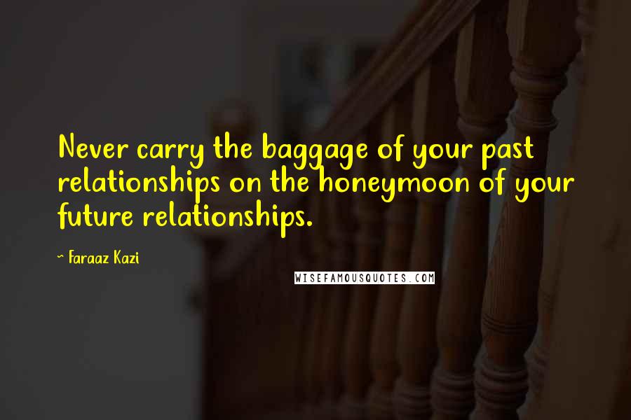 Faraaz Kazi Quotes: Never carry the baggage of your past relationships on the honeymoon of your future relationships.