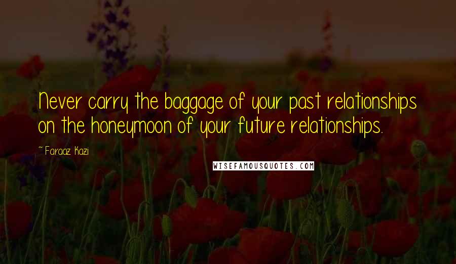 Faraaz Kazi Quotes: Never carry the baggage of your past relationships on the honeymoon of your future relationships.