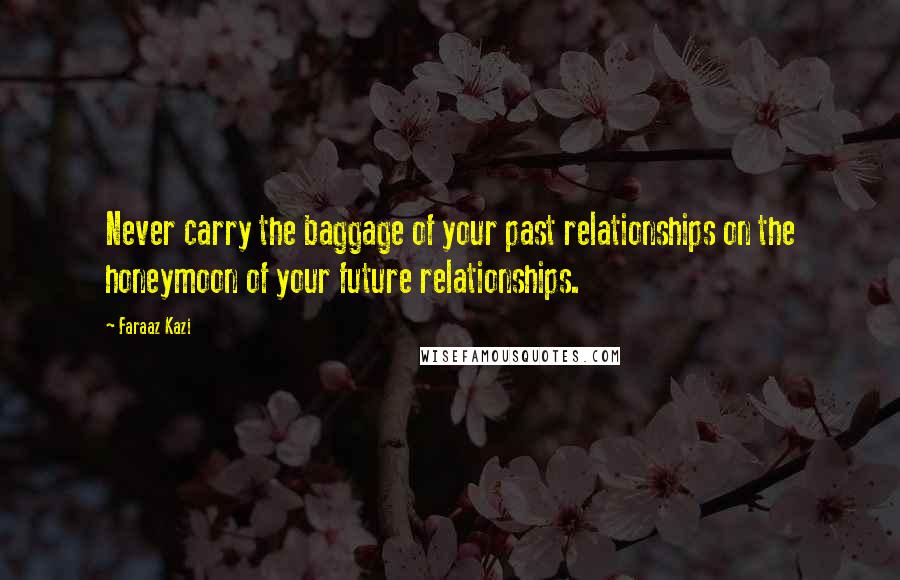 Faraaz Kazi Quotes: Never carry the baggage of your past relationships on the honeymoon of your future relationships.