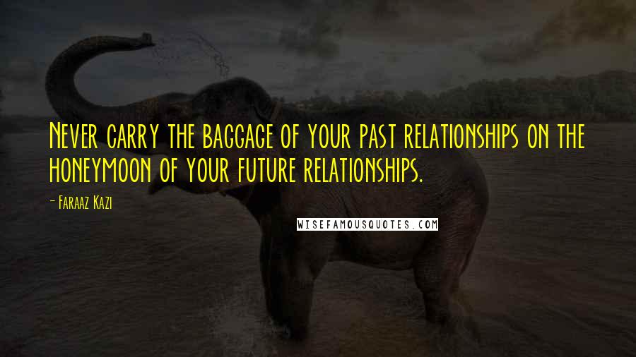 Faraaz Kazi Quotes: Never carry the baggage of your past relationships on the honeymoon of your future relationships.