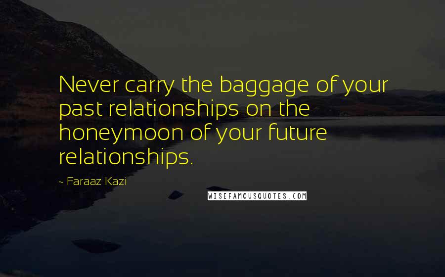 Faraaz Kazi Quotes: Never carry the baggage of your past relationships on the honeymoon of your future relationships.