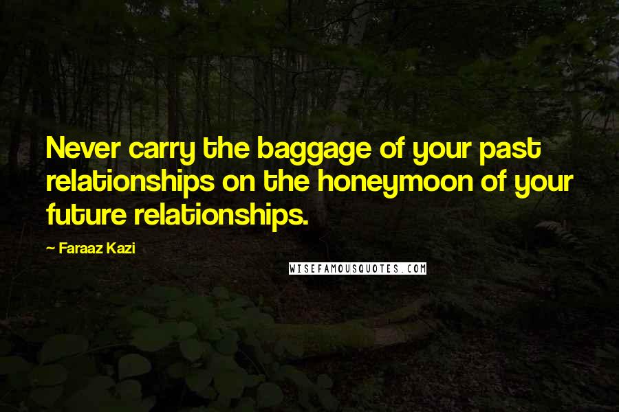 Faraaz Kazi Quotes: Never carry the baggage of your past relationships on the honeymoon of your future relationships.