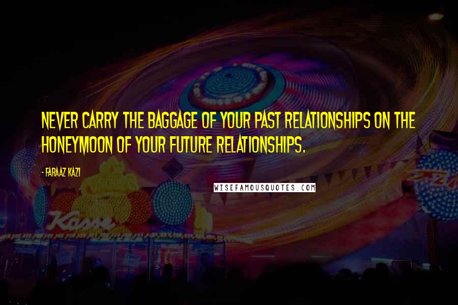 Faraaz Kazi Quotes: Never carry the baggage of your past relationships on the honeymoon of your future relationships.