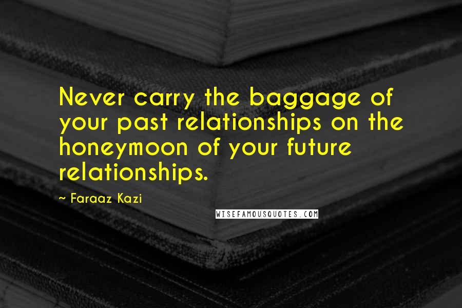 Faraaz Kazi Quotes: Never carry the baggage of your past relationships on the honeymoon of your future relationships.