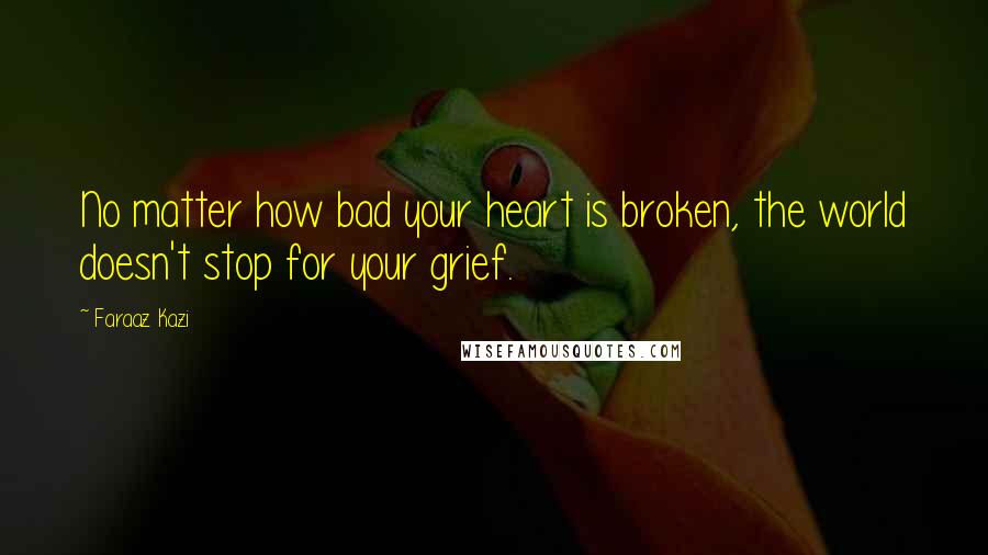 Faraaz Kazi Quotes: No matter how bad your heart is broken, the world doesn't stop for your grief.