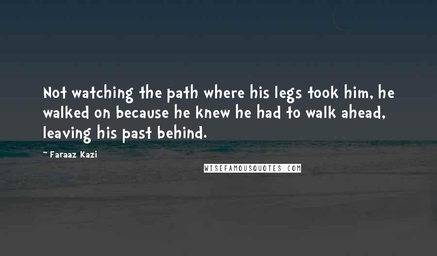 Faraaz Kazi Quotes: Not watching the path where his legs took him, he walked on because he knew he had to walk ahead, leaving his past behind.