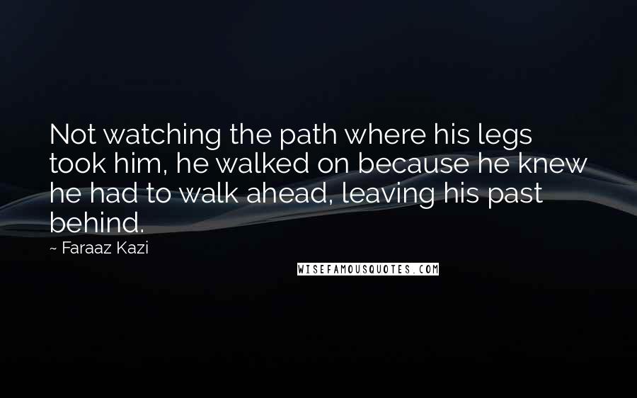 Faraaz Kazi Quotes: Not watching the path where his legs took him, he walked on because he knew he had to walk ahead, leaving his past behind.