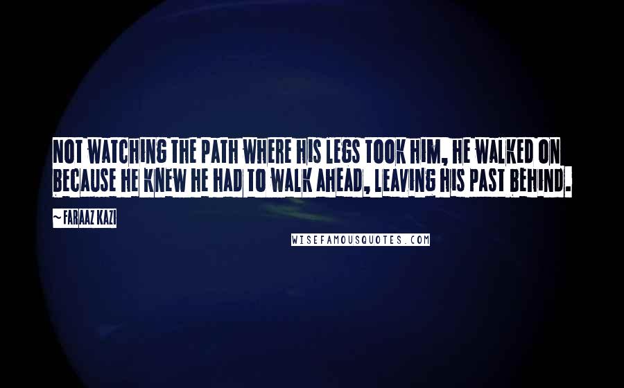 Faraaz Kazi Quotes: Not watching the path where his legs took him, he walked on because he knew he had to walk ahead, leaving his past behind.