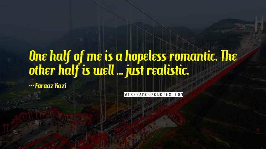 Faraaz Kazi Quotes: One half of me is a hopeless romantic. The other half is well ... just realistic.