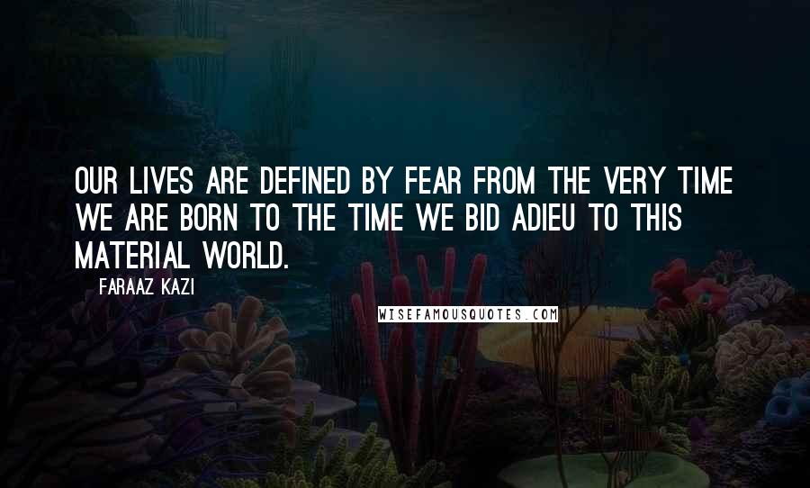 Faraaz Kazi Quotes: Our lives are defined by fear from the very time we are born to the time we bid adieu to this material world.