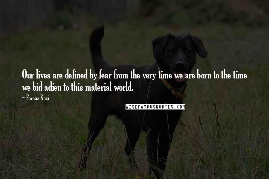 Faraaz Kazi Quotes: Our lives are defined by fear from the very time we are born to the time we bid adieu to this material world.