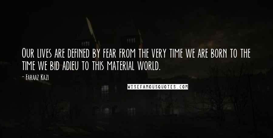 Faraaz Kazi Quotes: Our lives are defined by fear from the very time we are born to the time we bid adieu to this material world.