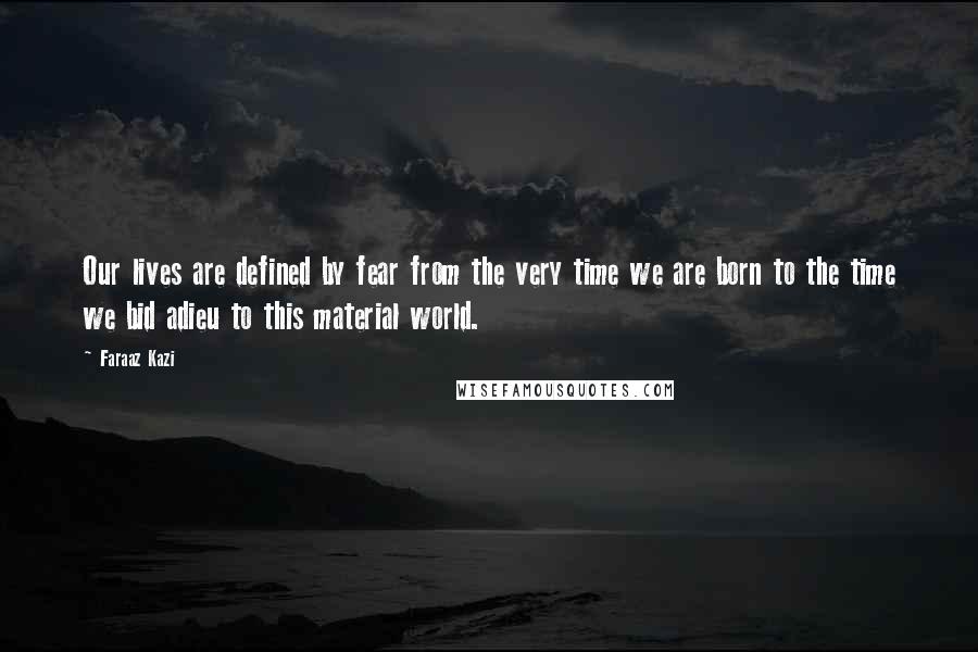 Faraaz Kazi Quotes: Our lives are defined by fear from the very time we are born to the time we bid adieu to this material world.