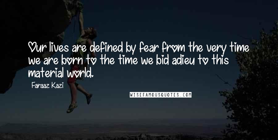 Faraaz Kazi Quotes: Our lives are defined by fear from the very time we are born to the time we bid adieu to this material world.