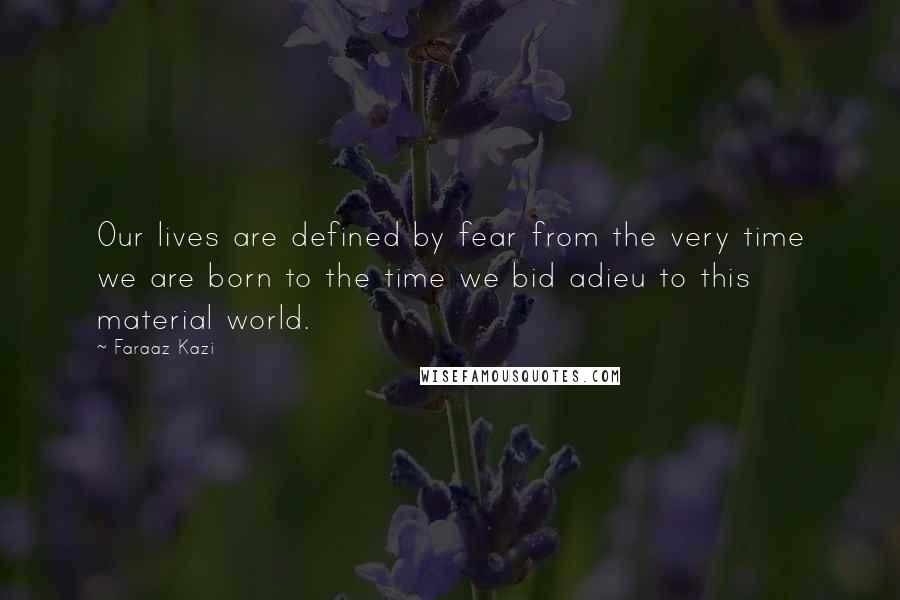 Faraaz Kazi Quotes: Our lives are defined by fear from the very time we are born to the time we bid adieu to this material world.