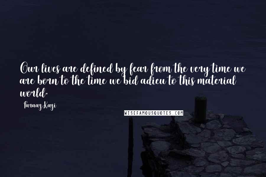 Faraaz Kazi Quotes: Our lives are defined by fear from the very time we are born to the time we bid adieu to this material world.