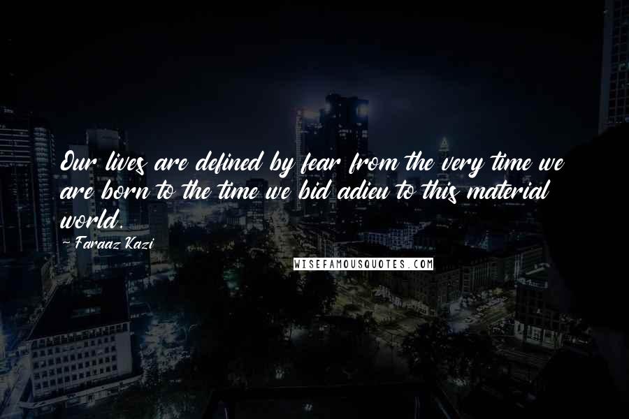 Faraaz Kazi Quotes: Our lives are defined by fear from the very time we are born to the time we bid adieu to this material world.