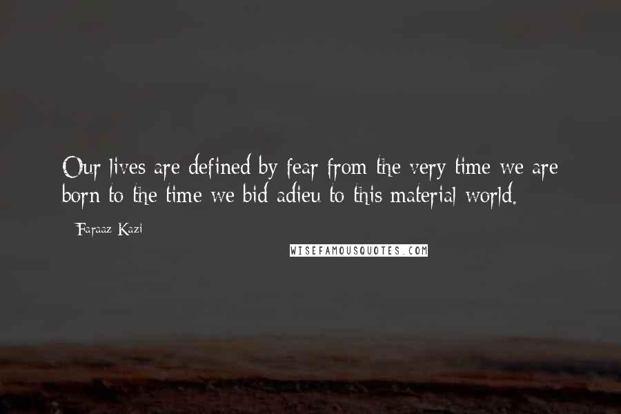 Faraaz Kazi Quotes: Our lives are defined by fear from the very time we are born to the time we bid adieu to this material world.