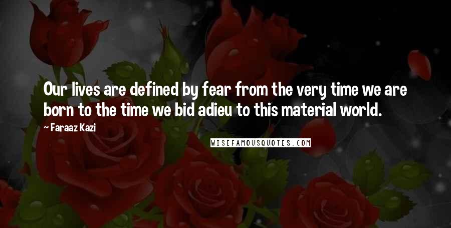 Faraaz Kazi Quotes: Our lives are defined by fear from the very time we are born to the time we bid adieu to this material world.