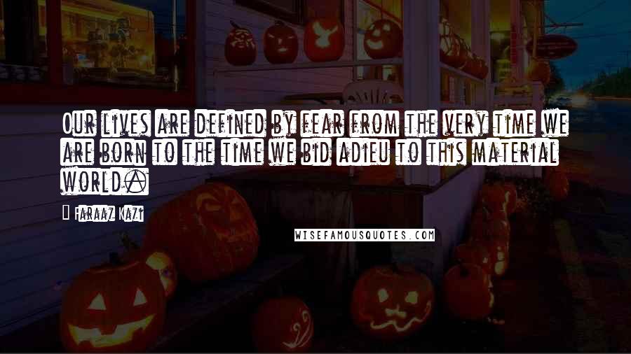 Faraaz Kazi Quotes: Our lives are defined by fear from the very time we are born to the time we bid adieu to this material world.