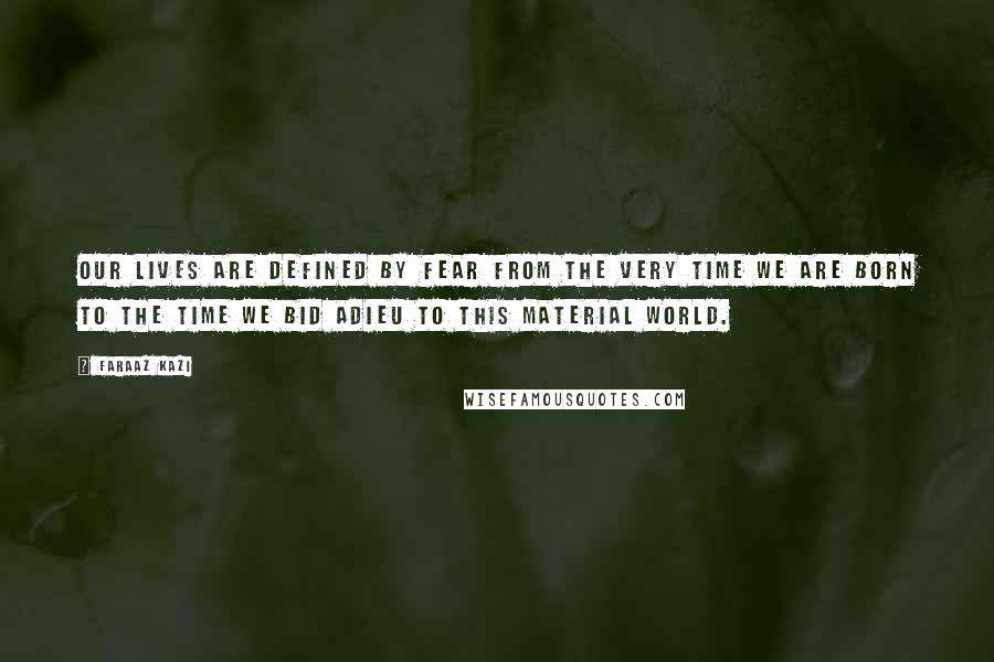 Faraaz Kazi Quotes: Our lives are defined by fear from the very time we are born to the time we bid adieu to this material world.