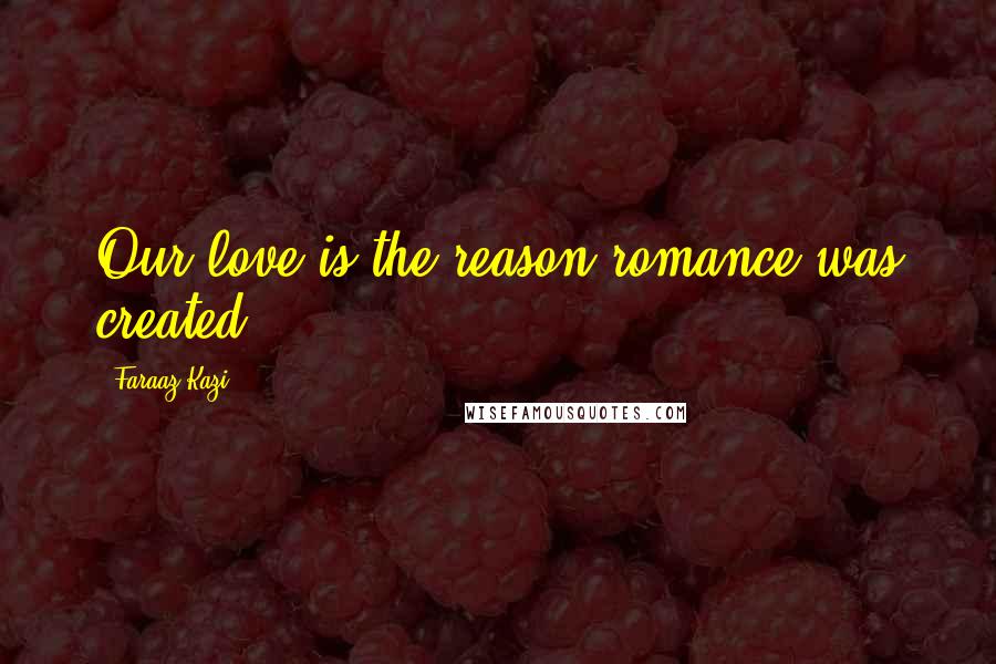 Faraaz Kazi Quotes: Our love is the reason romance was created.