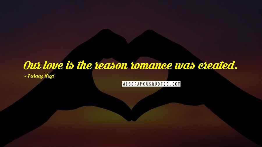 Faraaz Kazi Quotes: Our love is the reason romance was created.