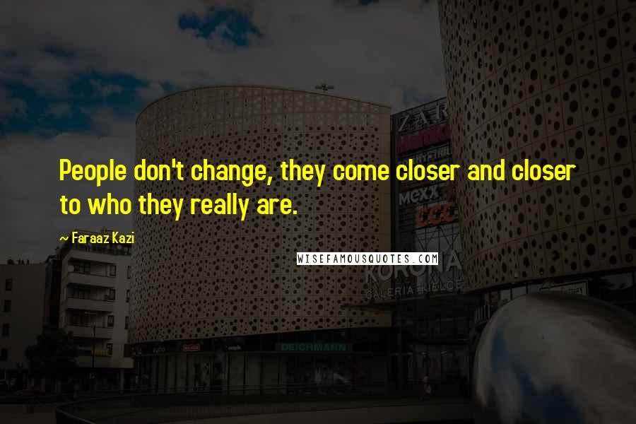 Faraaz Kazi Quotes: People don't change, they come closer and closer to who they really are.