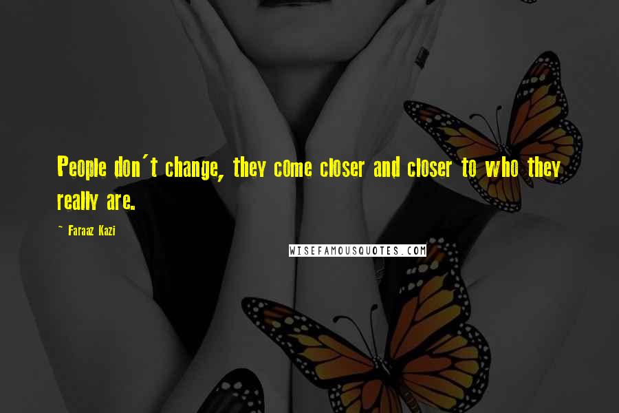 Faraaz Kazi Quotes: People don't change, they come closer and closer to who they really are.