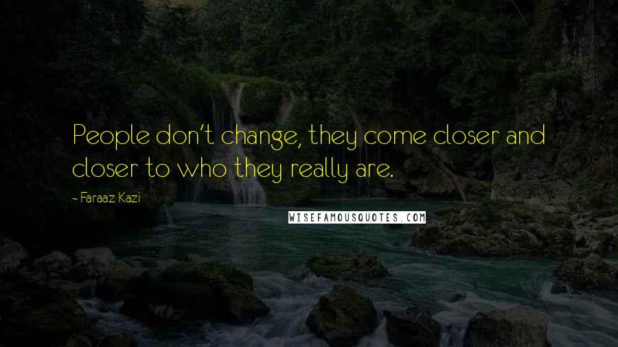 Faraaz Kazi Quotes: People don't change, they come closer and closer to who they really are.