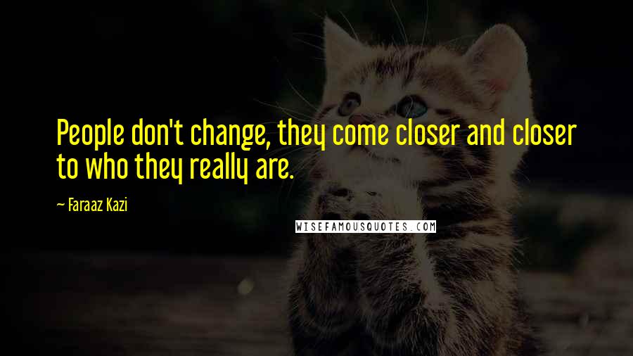 Faraaz Kazi Quotes: People don't change, they come closer and closer to who they really are.