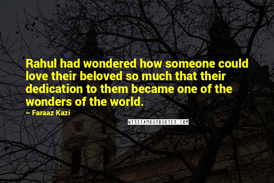 Faraaz Kazi Quotes: Rahul had wondered how someone could love their beloved so much that their dedication to them became one of the wonders of the world.