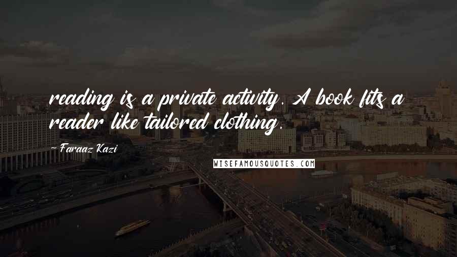 Faraaz Kazi Quotes: reading is a private activity. A book fits a reader like tailored clothing.