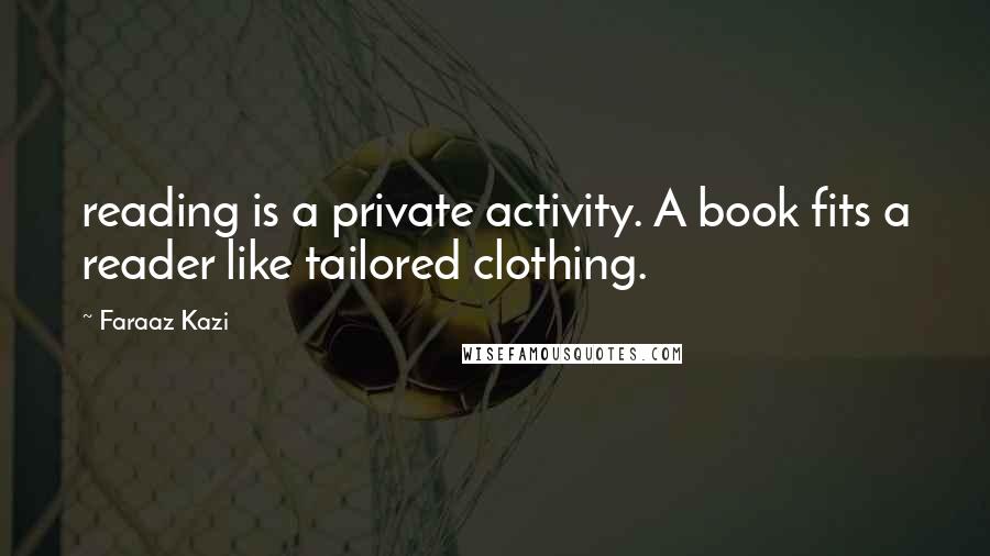 Faraaz Kazi Quotes: reading is a private activity. A book fits a reader like tailored clothing.