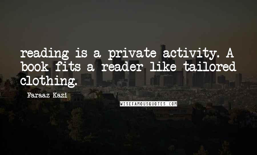 Faraaz Kazi Quotes: reading is a private activity. A book fits a reader like tailored clothing.