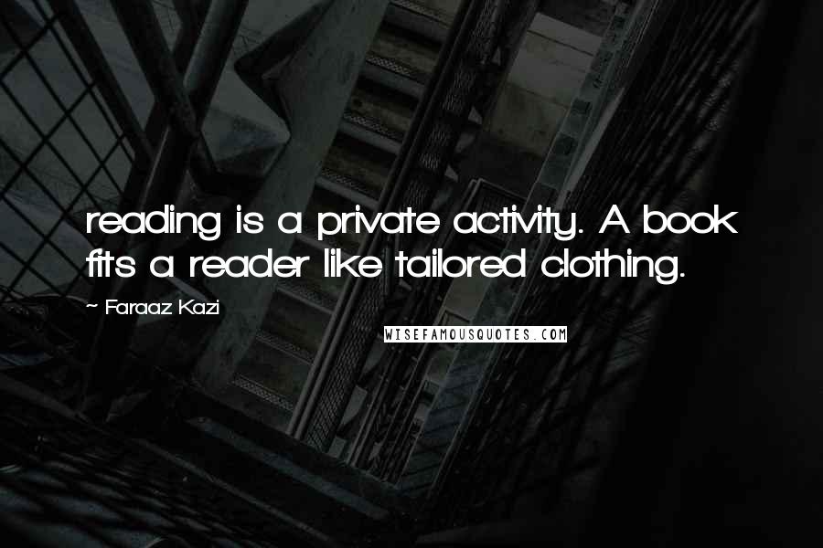 Faraaz Kazi Quotes: reading is a private activity. A book fits a reader like tailored clothing.