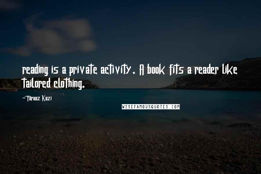 Faraaz Kazi Quotes: reading is a private activity. A book fits a reader like tailored clothing.