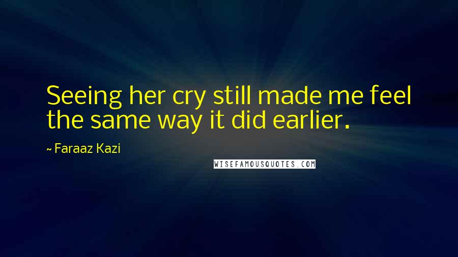 Faraaz Kazi Quotes: Seeing her cry still made me feel the same way it did earlier.