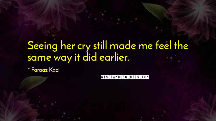 Faraaz Kazi Quotes: Seeing her cry still made me feel the same way it did earlier.